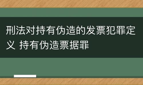 刑法对持有伪造的发票犯罪定义 持有伪造票据罪