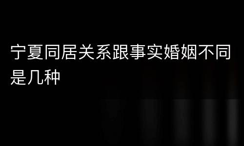 宁夏同居关系跟事实婚姻不同是几种