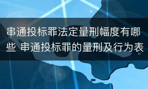 串通投标罪法定量刑幅度有哪些 串通投标罪的量刑及行为表现