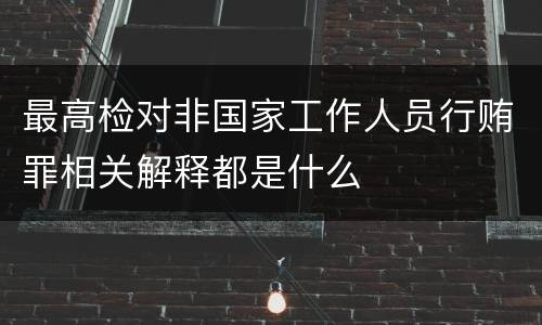 最高检对非国家工作人员行贿罪相关解释都是什么