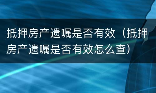 抵押房产遗嘱是否有效（抵押房产遗嘱是否有效怎么查）