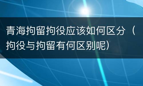 青海拘留拘役应该如何区分（拘役与拘留有何区别呢）