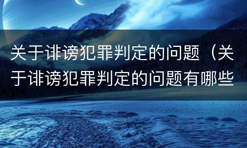 关于诽谤犯罪判定的问题（关于诽谤犯罪判定的问题有哪些）