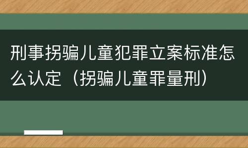 刑事拐骗儿童犯罪立案标准怎么认定（拐骗儿童罪量刑）