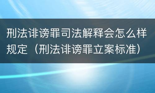 刑法诽谤罪司法解释会怎么样规定（刑法诽谤罪立案标准）