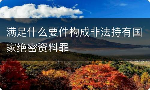 满足什么要件构成非法持有国家绝密资料罪