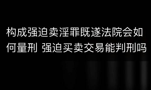 构成强迫卖淫罪既遂法院会如何量刑 强迫买卖交易能判刑吗