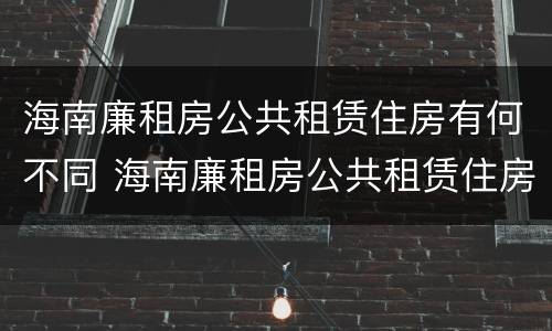 海南廉租房公共租赁住房有何不同 海南廉租房公共租赁住房有何不同规定