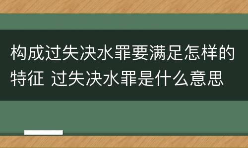 构成过失决水罪要满足怎样的特征 过失决水罪是什么意思