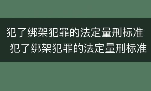 犯了绑架犯罪的法定量刑标准 犯了绑架犯罪的法定量刑标准是什么