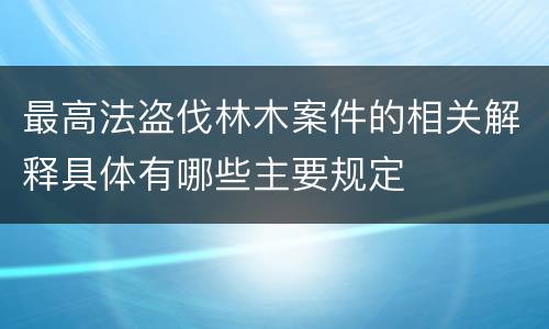 最高法盗伐林木案件的相关解释具体有哪些主要规定