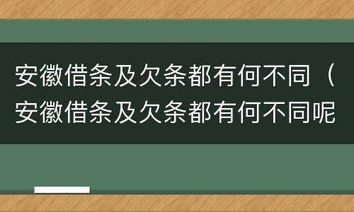 安徽借条及欠条都有何不同（安徽借条及欠条都有何不同呢）