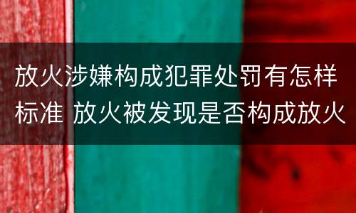 放火涉嫌构成犯罪处罚有怎样标准 放火被发现是否构成放火罪