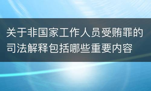 关于非国家工作人员受贿罪的司法解释包括哪些重要内容