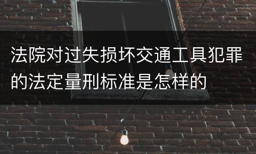 法院对过失损坏交通工具犯罪的法定量刑标准是怎样的