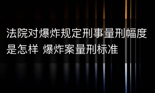 法院对爆炸规定刑事量刑幅度是怎样 爆炸案量刑标准