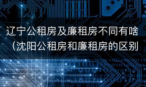 辽宁公租房及廉租房不同有啥（沈阳公租房和廉租房的区别）