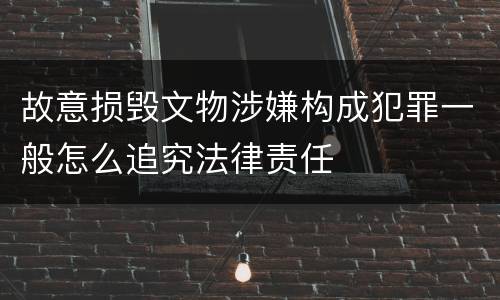 故意损毁文物涉嫌构成犯罪一般怎么追究法律责任