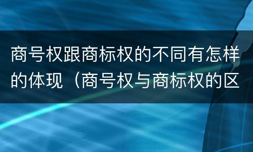 商号权跟商标权的不同有怎样的体现（商号权与商标权的区别）