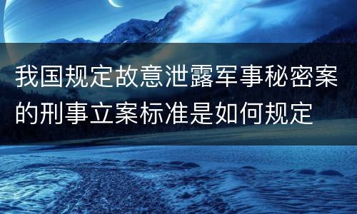 我国规定故意泄露军事秘密案的刑事立案标准是如何规定