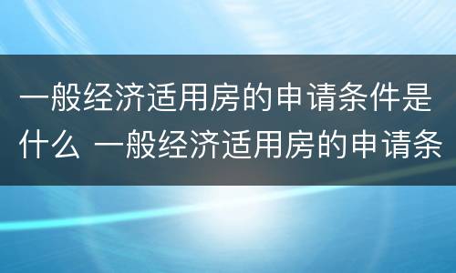 一般经济适用房的申请条件是什么 一般经济适用房的申请条件是什么意思