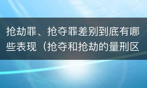 抢劫罪、抢夺罪差别到底有哪些表现（抢夺和抢劫的量刑区别）