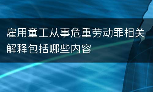 雇用童工从事危重劳动罪相关解释包括哪些内容