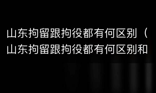 山东拘留跟拘役都有何区别（山东拘留跟拘役都有何区别和联系）