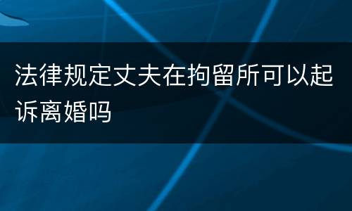 法律规定丈夫在拘留所可以起诉离婚吗