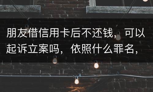 朋友借信用卡后不还钱，可以起诉立案吗，依照什么罪名，诈骗吗