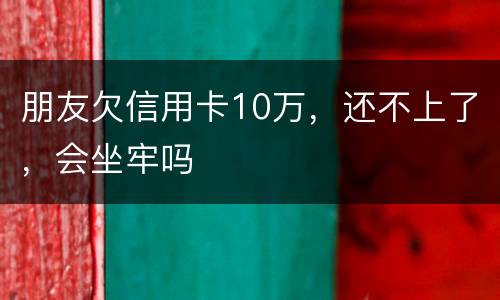 朋友欠信用卡10万，还不上了，会坐牢吗