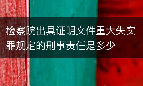 检察院出具证明文件重大失实罪规定的刑事责任是多少