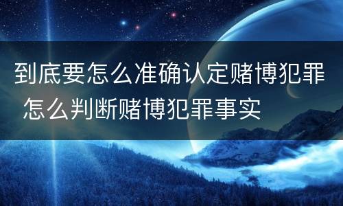 到底要怎么准确认定赌博犯罪 怎么判断赌博犯罪事实