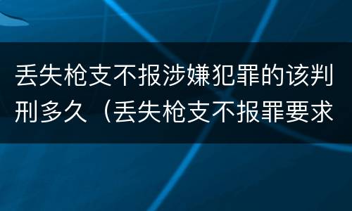 丢失枪支不报涉嫌犯罪的该判刑多久（丢失枪支不报罪要求造成了严重后果的才构成犯罪）