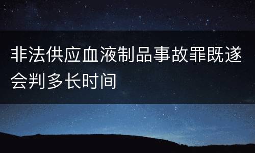 非法供应血液制品事故罪既遂会判多长时间