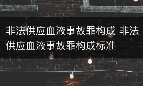 非法供应血液事故罪构成 非法供应血液事故罪构成标准