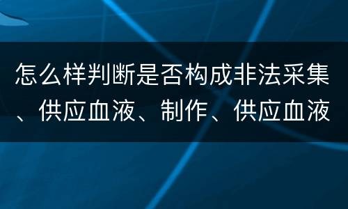 怎么样判断是否构成非法采集、供应血液、制作、供应血液制品罪