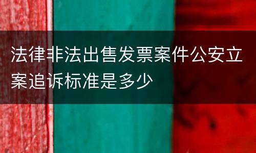 法律非法出售发票案件公安立案追诉标准是多少