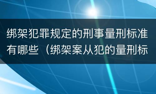 绑架犯罪规定的刑事量刑标准有哪些（绑架案从犯的量刑标准）