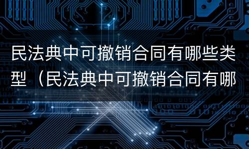 民法典中可撤销合同有哪些类型（民法典中可撤销合同有哪些类型规定）