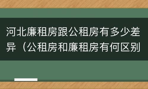 河北廉租房跟公租房有多少差异（公租房和廉租房有何区别）