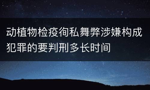 动植物检疫徇私舞弊涉嫌构成犯罪的要判刑多长时间