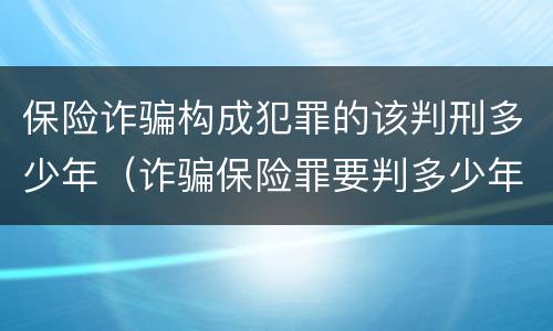 保险诈骗构成犯罪的该判刑多少年（诈骗保险罪要判多少年）