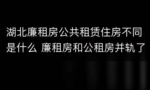 湖北廉租房公共租赁住房不同是什么 廉租房和公租房并轨了吗