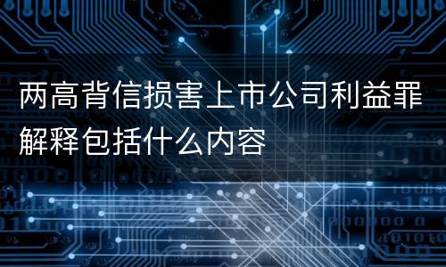 两高背信损害上市公司利益罪解释包括什么内容