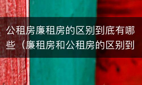 公租房廉租房的区别到底有哪些（廉租房和公租房的区别到底是什么）