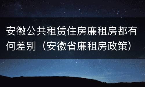 安徽公共租赁住房廉租房都有何差别（安徽省廉租房政策）