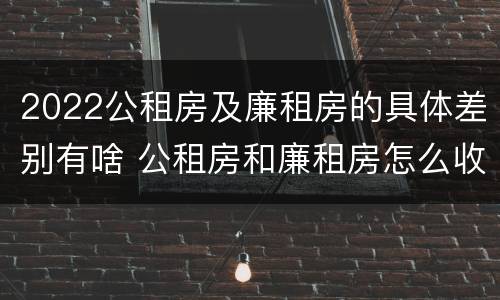 2022公租房及廉租房的具体差别有啥 公租房和廉租房怎么收费