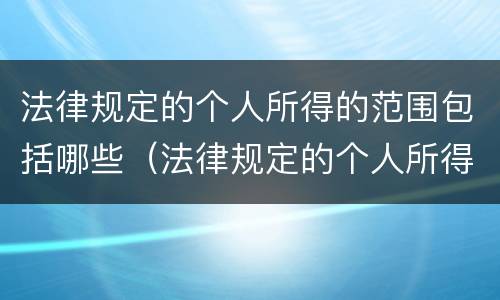 法律规定的个人所得的范围包括哪些（法律规定的个人所得的范围包括哪些方面）