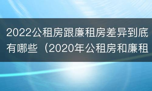 2022公租房跟廉租房差异到底有哪些（2020年公租房和廉租房的区别）